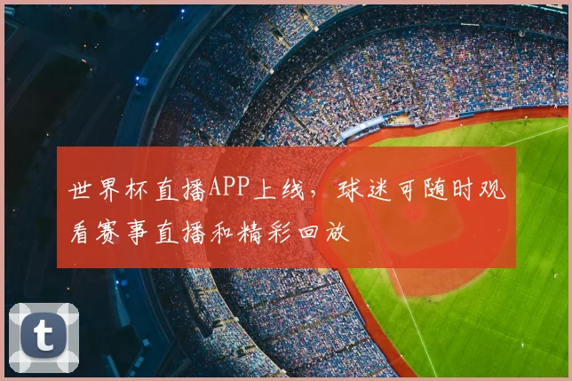 世界杯直播APP上线，球迷可随时观看赛事直播和精彩回放
