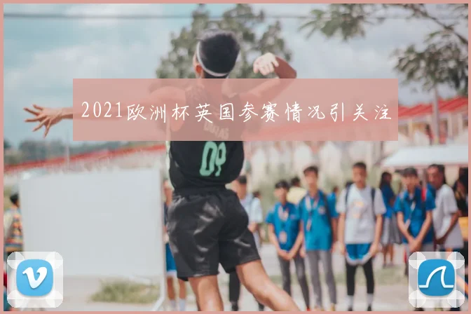 2021欧洲杯英国参赛情况引关注