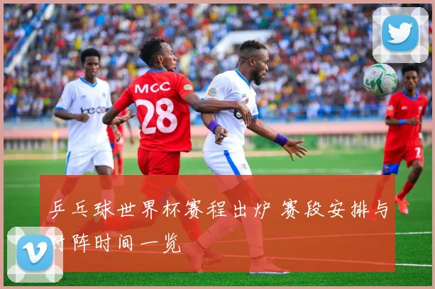 乒乓球世界杯赛程出炉 赛段安排与对阵时间一览