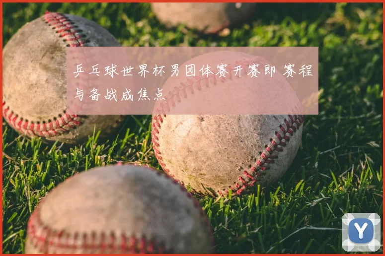 乒乓球世界杯男团体赛开赛即 赛程与备战成焦点