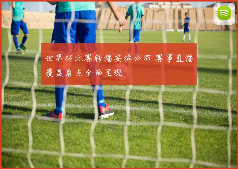 世界杯比赛转播安排公布 赛事直播覆盖看点全面呈现
