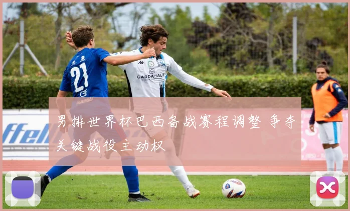 男排世界杯巴西备战赛程调整 争夺关键战役主动权