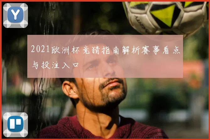2021欧洲杯竞猜指南解析赛事看点与投注入口