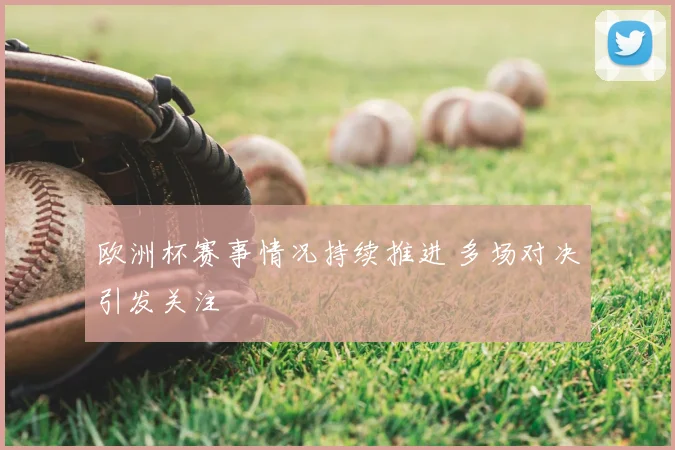 欧洲杯赛事情况持续推进 多场对决引发关注