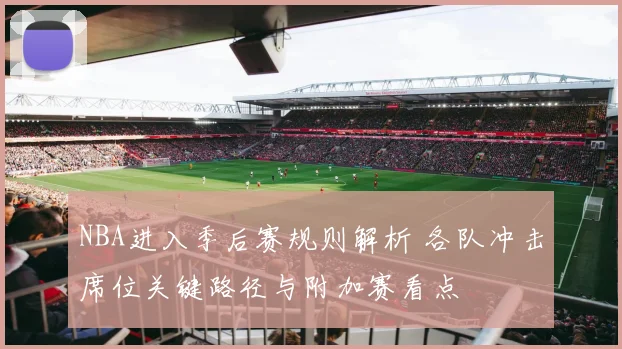 NBA进入季后赛规则解析 各队冲击席位关键路径与附加赛看点