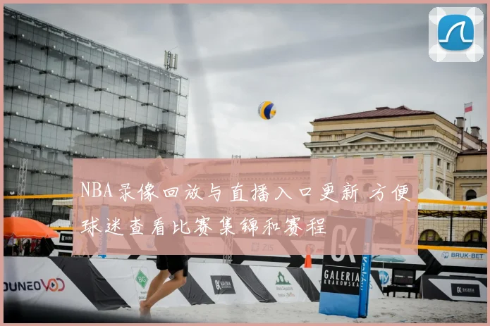 NBA录像回放与直播入口更新 方便球迷查看比赛集锦和赛程