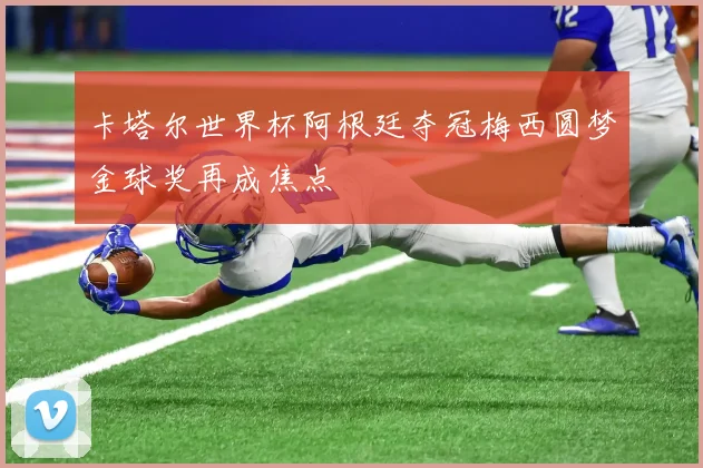 卡塔尔世界杯阿根廷夺冠梅西圆梦金球奖再成焦点