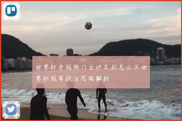 世界杯夺冠热门出炉足彩怎么买世界杯冠军投注思路解析