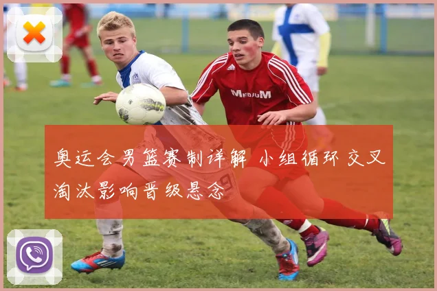 奥运会男篮赛制详解 小组循环交叉淘汰影响晋级悬念