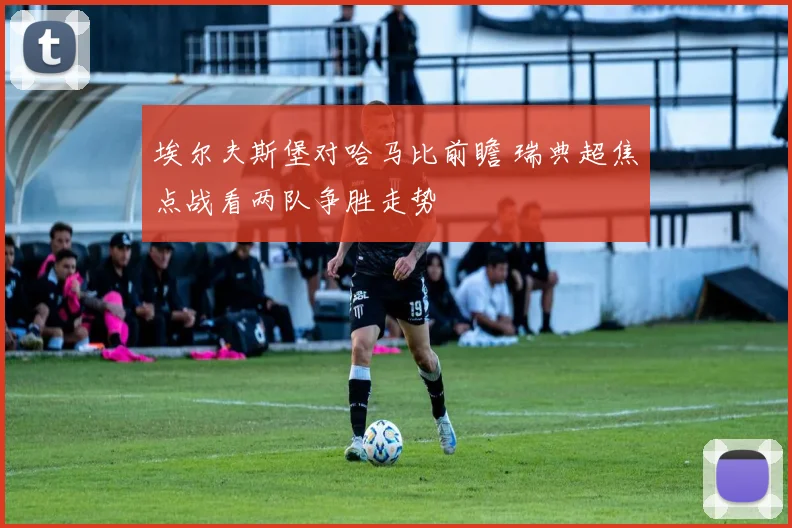 埃尔夫斯堡对哈马比前瞻 瑞典超焦点战看两队争胜走势