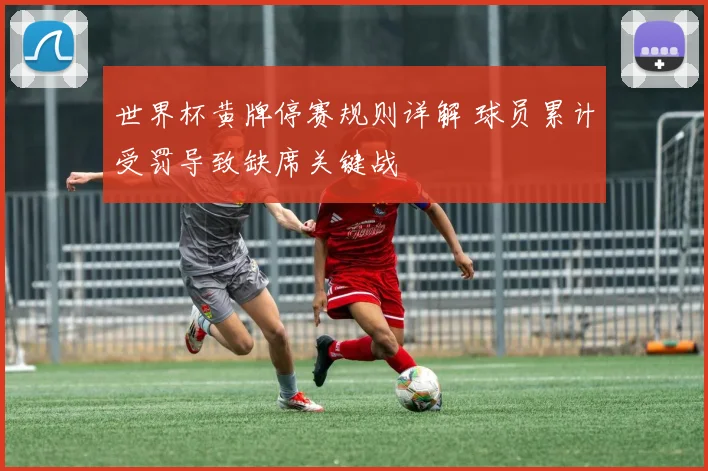 世界杯黄牌停赛规则详解 球员累计受罚导致缺席关键战