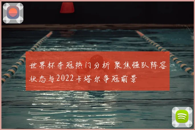 世界杯夺冠热门分析 聚焦强队阵容状态与2022卡塔尔争冠前景