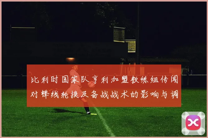 比利时国家队亨利加盟教练组传闻对锋线轮换及备战战术的影响与调整