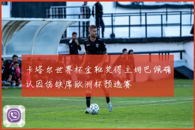 卡塔尔世界杯金靴奖得主姆巴佩确认因伤缺席欧洲杯预选赛