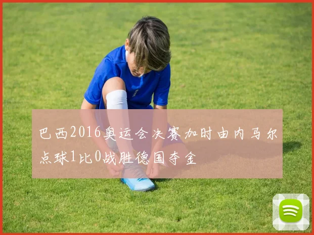 巴西2016奥运会决赛加时由内马尔点球1比0战胜德国夺金