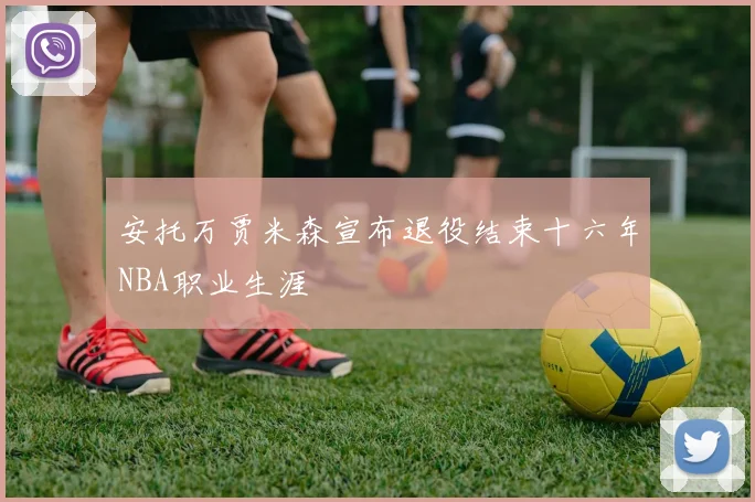 安托万贾米森宣布退役结束十六年NBA职业生涯