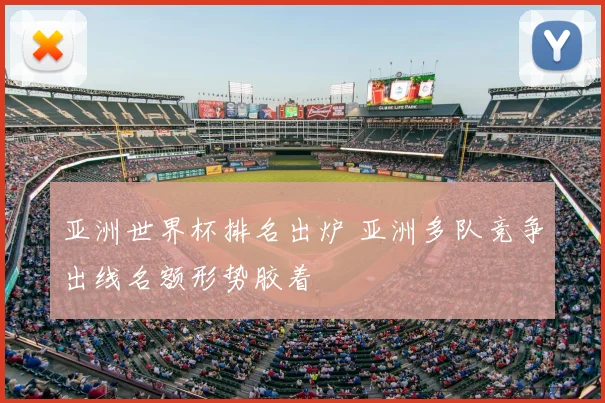 亚洲世界杯排名出炉 亚洲多队竞争出线名额形势胶着