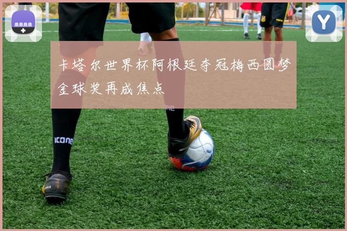 卡塔尔世界杯阿根廷夺冠梅西圆梦金球奖再成焦点