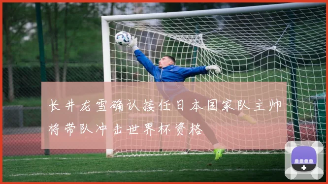 长井龙雪确认接任日本国家队主帅将带队冲击世界杯资格