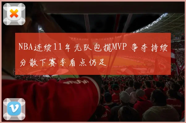 NBA连续11年无队包揽MVP 争夺持续分散下赛季看点仍足