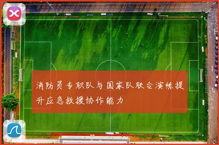 消防员专职队与国家队联合演练提升应急救援协作能力