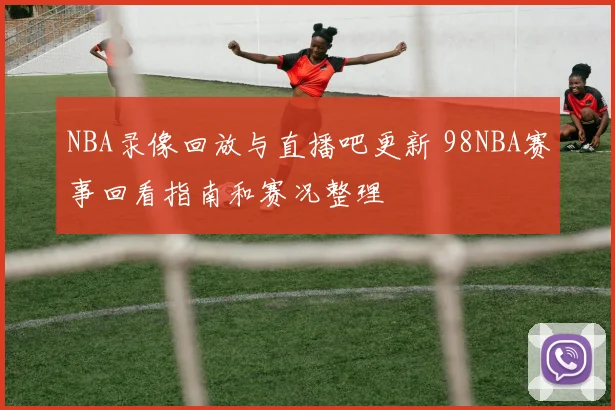 NBA录像回放与直播吧更新 98NBA赛事回看指南和赛况整理