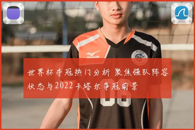世界杯夺冠热门分析 聚焦强队阵容状态与2022卡塔尔争冠前景