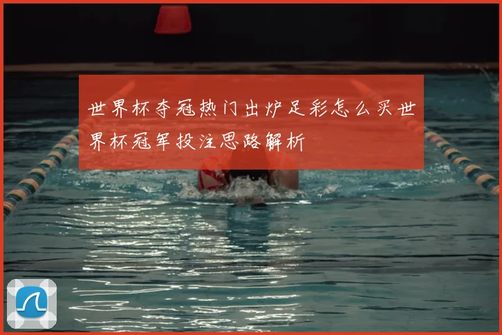 世界杯夺冠热门出炉足彩怎么买世界杯冠军投注思路解析