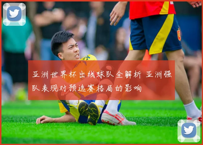 亚洲世界杯出线球队全解析 亚洲强队表现对预选赛格局的影响