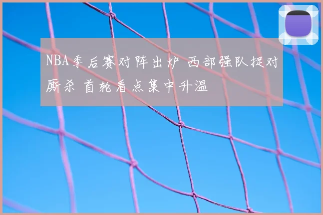 NBA季后赛对阵出炉 西部强队捉对厮杀 首轮看点集中升温
