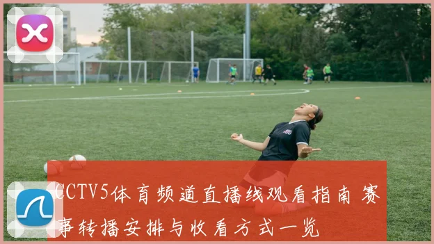 CCTV5体育频道直播线观看指南 赛事转播安排与收看方式一览