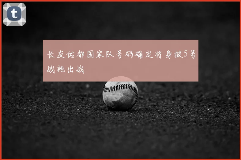 长友佑都国家队号码确定将身披5号战袍出战