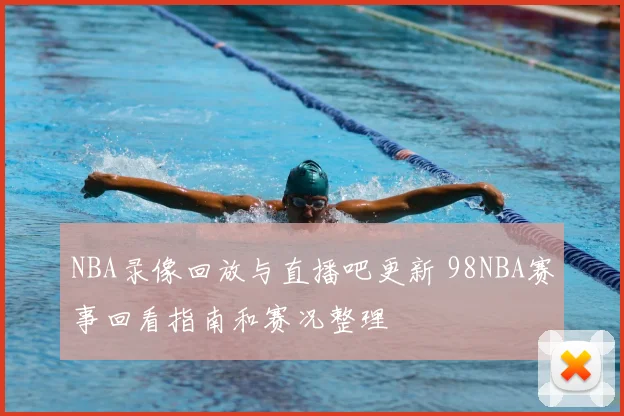 NBA录像回放与直播吧更新 98NBA赛事回看指南和赛况整理
