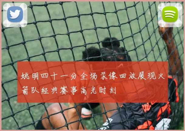 姚明四十一分全场录像回放展现火箭队经典赛事高光时刻