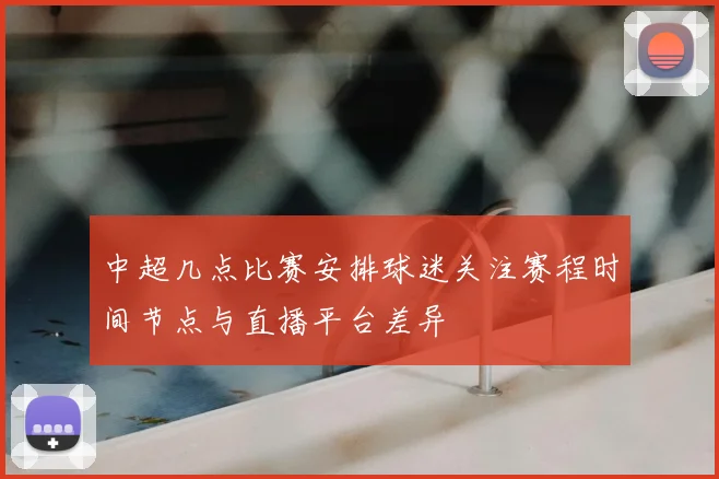 中超几点比赛安排球迷关注赛程时间节点与直播平台差异