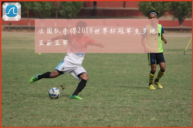 法国队夺得2018世界杯冠军克罗地亚获亚军