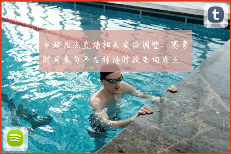 中超几点直播相关安排调整：赛事时间表与平台转播时段查询看点