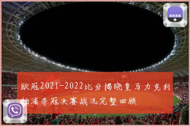 欧冠2021-2022比分揭晓皇马力克利物浦夺冠决赛战况完整回顾