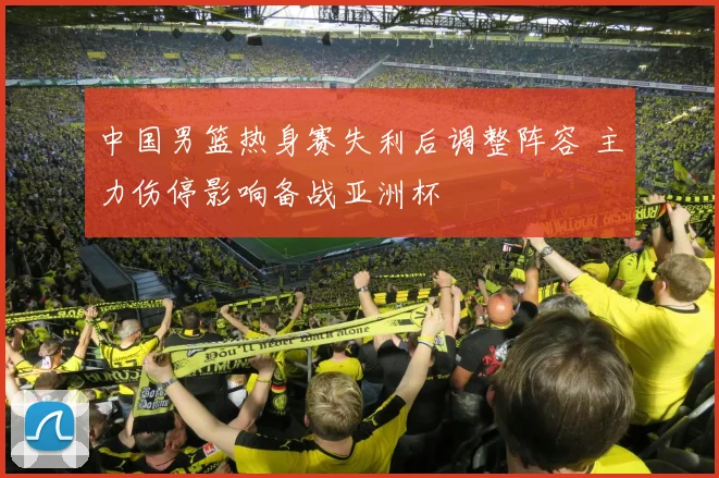 中国男篮热身赛失利后调整阵容 主力伤停影响备战亚洲杯