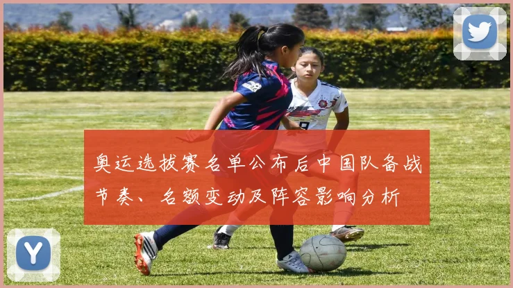 奥运选拔赛名单公布后中国队备战节奏、名额变动及阵容影响分析