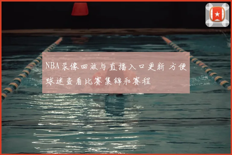 NBA录像回放与直播入口更新 方便球迷查看比赛集锦和赛程