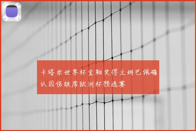 卡塔尔世界杯金靴奖得主姆巴佩确认因伤缺席欧洲杯预选赛