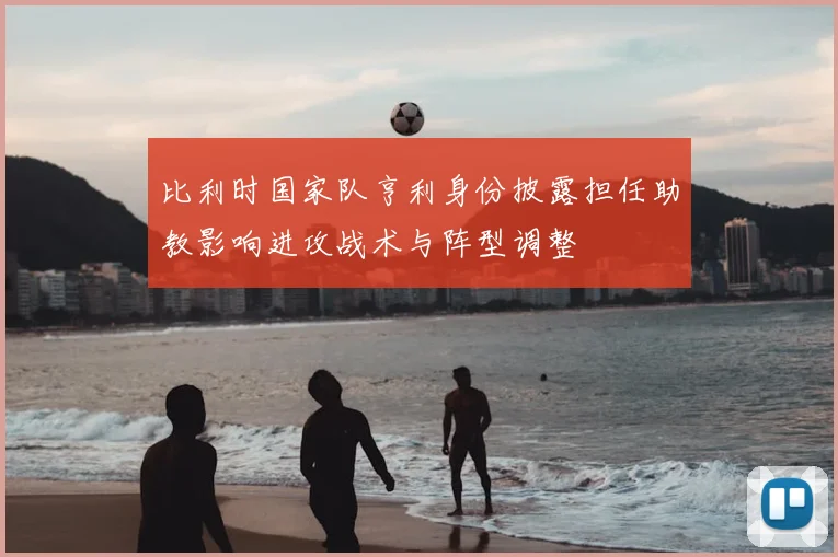 比利时国家队亨利身份披露担任助教影响进攻战术与阵型调整