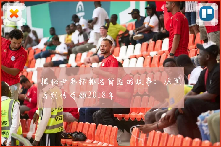 揭秘世界杯排名背后的故事：从黑马到传奇的2018年