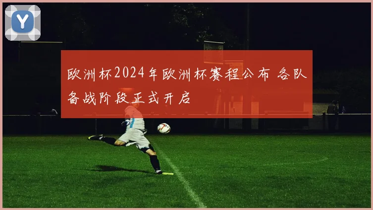 欧洲杯2024年欧洲杯赛程公布 各队备战阶段正式开启